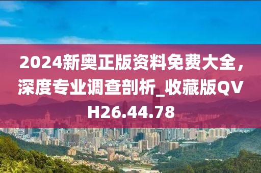 2024新奧正版資料免費大全，深度專業調查剖析_收藏版QVH26.44.78