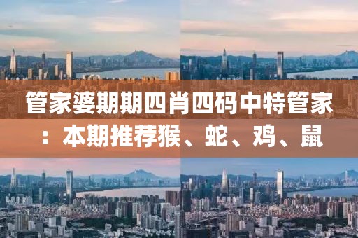 管家婆期期四肖四碼中特管家：本期推薦猴、蛇、雞、鼠