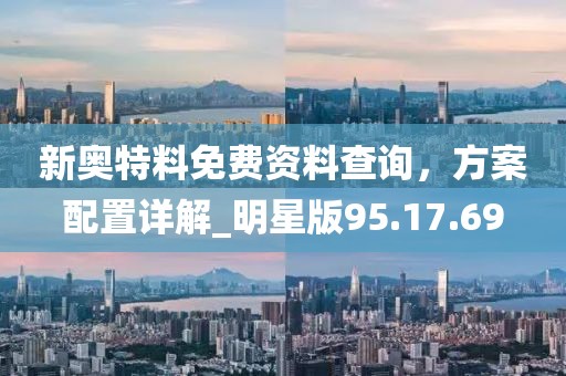 新奧特料免費資料查詢,方案配置詳解_明星版95.17.69