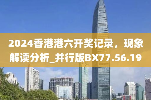 2024香港港六開獎記錄，現象解讀分析_并行版BX77.56.19