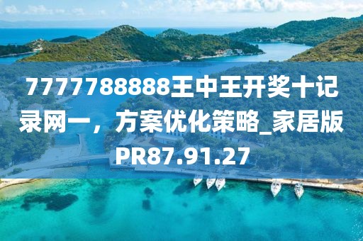 7777788888王中王開獎十記錄網一，方案優化策略_家居版PR87.91.27