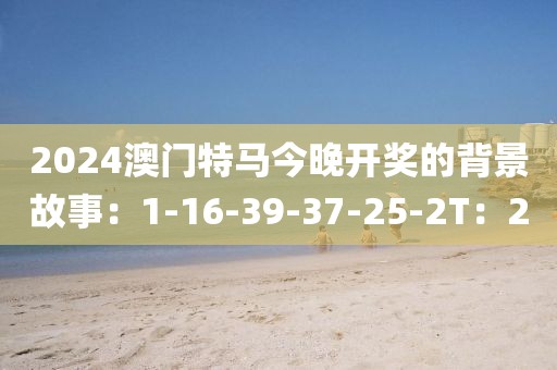 2024澳門特馬今晚開獎的背景故事：1-16-39-37-25-2T：2