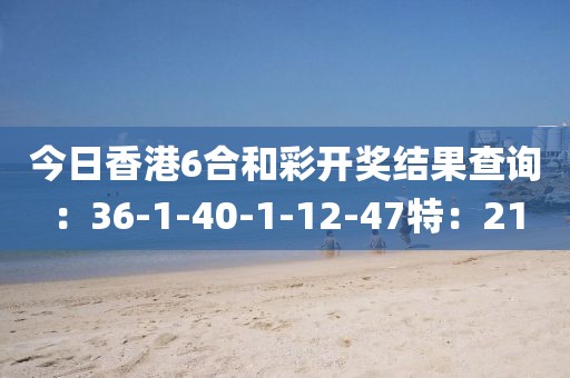 今日香港6合和彩開獎結果查詢：36-1-40-1-12-47特：21