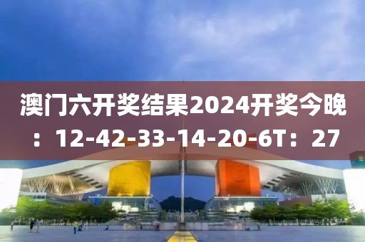 澳門六開獎結果2024開獎今晚:12-42-33-14-20-6T:27