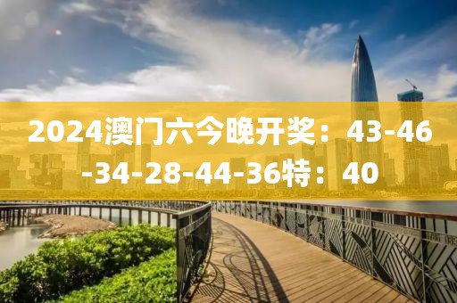 2024澳門六今晚開獎:43-46-34-28-44-36特:40