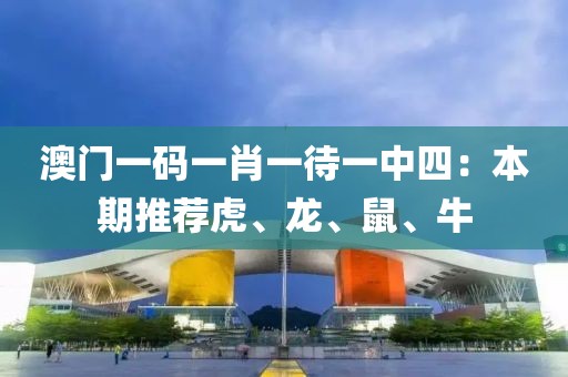 澳門一碼一肖一待一中四：本期推薦虎、龍、鼠、牛