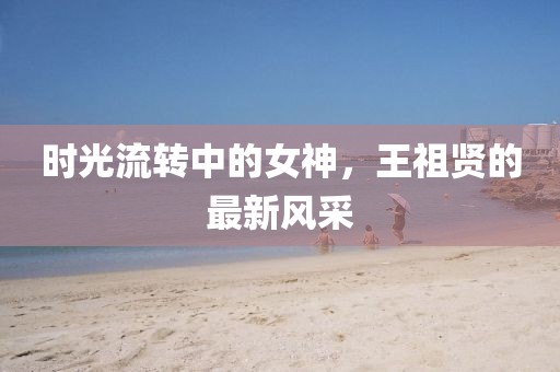 時光流轉中的女神，王祖賢的最新風采