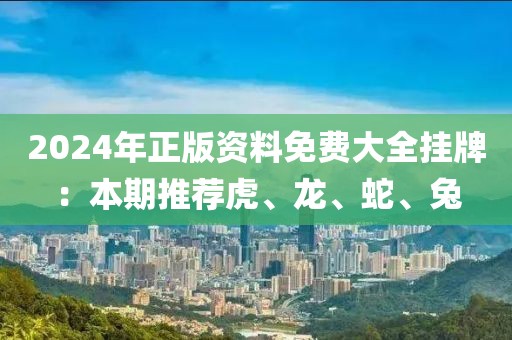 2024年正版資料免費大全掛牌：本期推薦虎、龍、蛇、兔