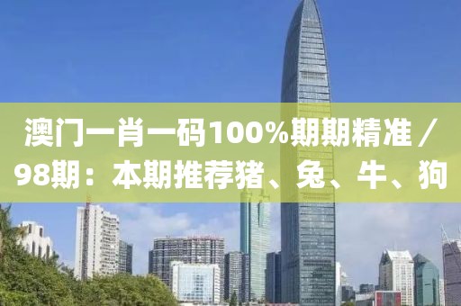 澳門一肖一碼100%期期精準／98期：本期推薦豬、兔、牛、狗