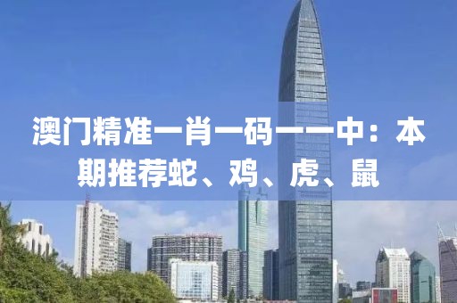 澳門精準一肖一碼一一中:本期推薦蛇、雞、虎、鼠