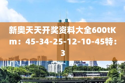 新奧天天開獎資料大全600tKm：45-34-25-12-10-45特：3