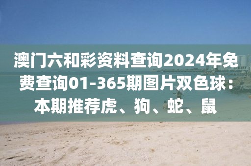 澳門(mén)六和彩資料查詢(xún)2024年免費(fèi)查詢(xún)01-365期圖片雙色球：本期推薦虎、狗、蛇、鼠