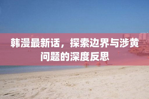 韓漫最新話，探索邊界與涉黃問題的深度反思