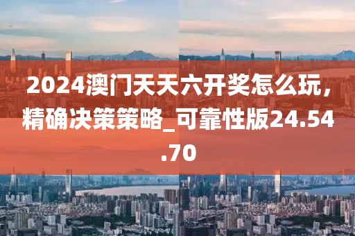 2024澳門天天六開獎怎么玩，精確決策策略_可靠性版24.54.70