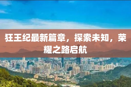 狂王紀最新篇章，探索未知，榮耀之路啟航