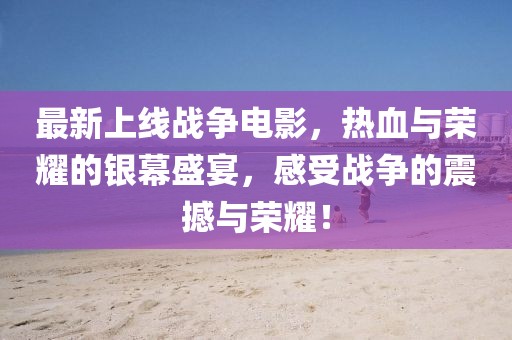 最新上線(xiàn)戰(zhàn)爭(zhēng)電影，熱血與榮耀的銀幕盛宴，感受戰(zhàn)爭(zhēng)的震撼與榮耀！