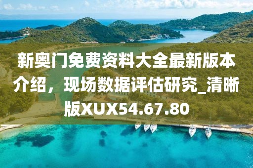 新奧門免費資料大全最新版本介紹，現(xiàn)場數(shù)據(jù)評估研究_清晰版XUX54.67.80