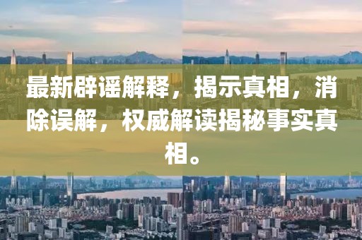 最新辟謠解釋，揭示真相，消除誤解，權威解讀揭秘事實真相。