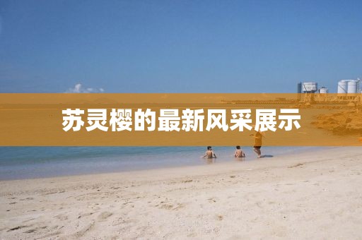 蘇靈櫻的最新風(fēng)采展示