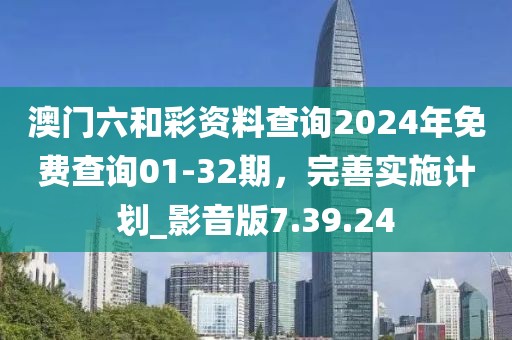 澳門六和彩資料查詢2024年免費查詢01-32期,完善實施計劃_影音版7.39.24