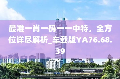 最準一肖一碼一一中特，全方位詳盡解析_車載版YA76.68.39