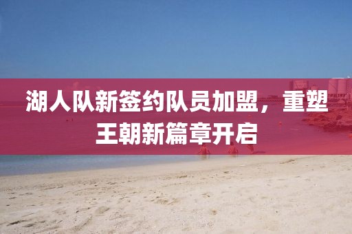 湖人隊新簽約隊員加盟，重塑王朝新篇章開啟