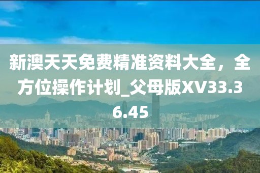 新澳天天免費精準資料大全，全方位操作計劃_父母版XV33.36.45