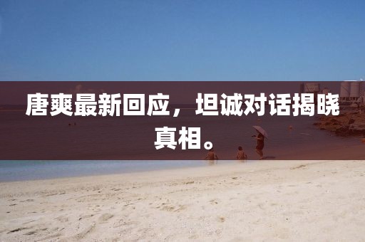 唐爽最新回應，坦誠對話揭曉真相。