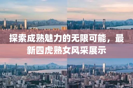 探索成熟魅力的無限可能，最新四虎熟女風采展示