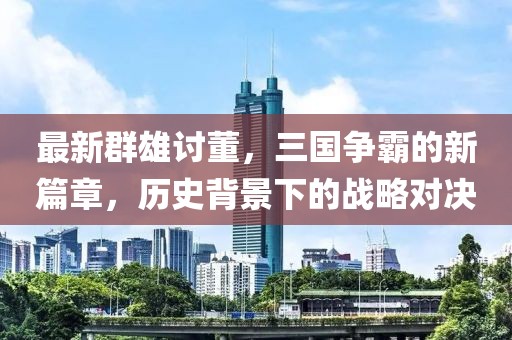 最新群雄討董，三國爭霸的新篇章，歷史背景下的戰(zhàn)略對決