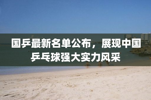 國乒最新名單公布，展現中國乒乓球強大實力風采