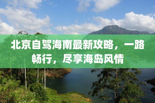 北京自駕海南最新攻略，一路暢行，盡享海島風情