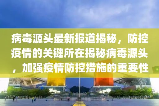 病毒源頭最新報(bào)道揭秘，防控疫情的關(guān)鍵所在揭秘病毒源頭，加強(qiáng)疫情防控措施的重要性
