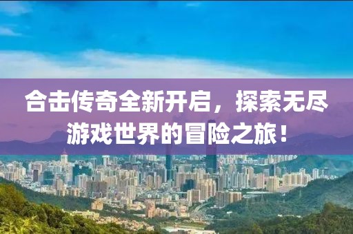 合擊傳奇全新開啟，探索無盡游戲世界的冒險之旅！