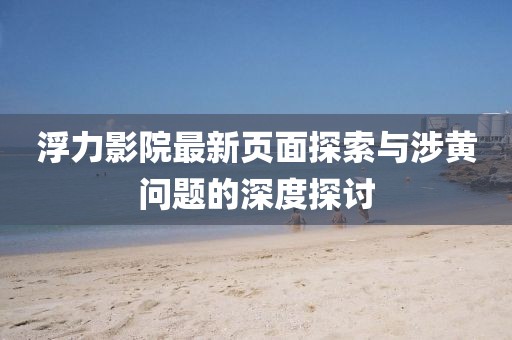 浮力影院最新頁(yè)面探索與涉黃問(wèn)題的深度探討