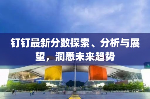 釘釘最新分數探索、分析與展望,洞悉未來趨勢