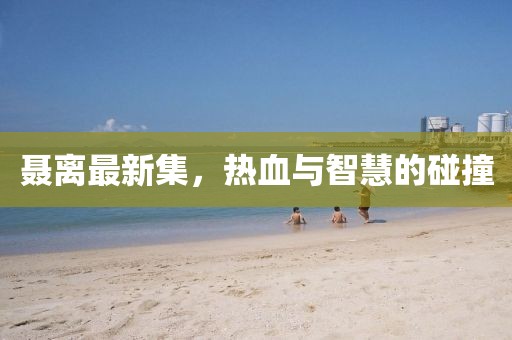 聶離最新集,熱血與智慧的碰撞