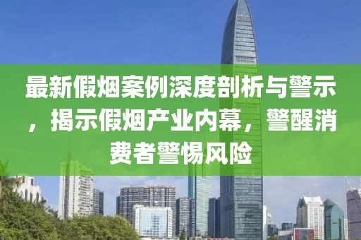 最新假煙案例深度剖析與警示，揭示假煙產業內幕，警醒消費者警惕風險