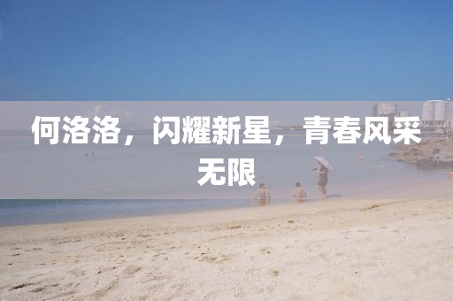 何洛洛，閃耀新星，青春風采無限