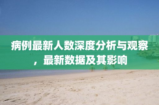 病例最新人數(shù)深度分析與觀察，最新數(shù)據(jù)及其影響