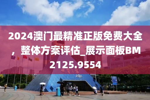 2024澳門最精準正版免費大全,整體方案評估_展示面板BM2125.9554