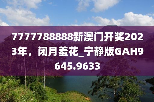 7777788888新澳門開獎2023年，閉月羞花_寧靜版GAH9645.9633