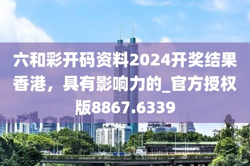 六和彩開碼資料2024開獎結果香港，具有影響力的_官方授權版8867.6339