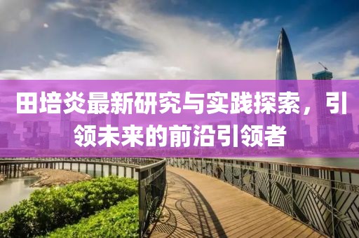 田培炎最新研究與實踐探索，引領未來的前沿引領者