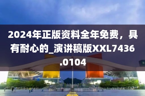 2024年正版資料全年免費,具有耐心的_演講稿版XXL7436.0104