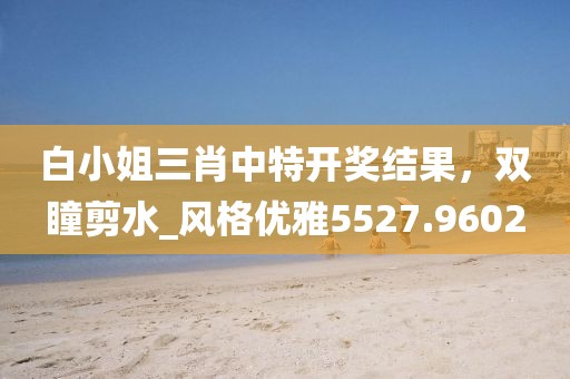 白小姐三肖中特開獎結果，雙瞳剪水_風格優雅5527.9602