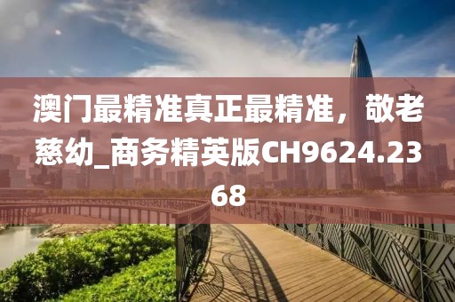 澳門最精準真正最精準,敬老慈幼_商務精英版CH9624.2368