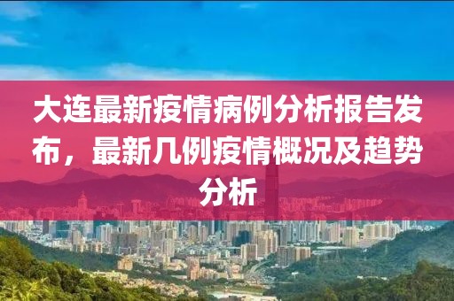 大連最新疫情病例分析報告發布，最新幾例疫情概況及趨勢分析