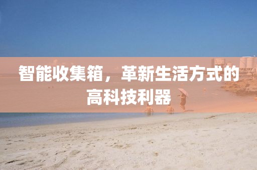 智能收集箱，革新生活方式的高科技利器
