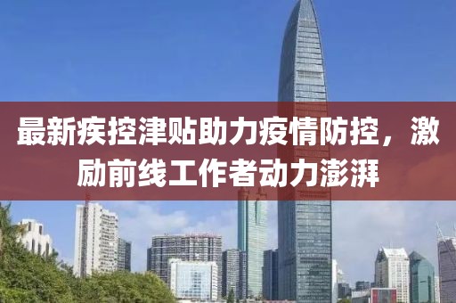最新疾控津貼助力疫情防控,激勵前線工作者動力澎湃